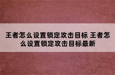 王者怎么设置锁定攻击目标 王者怎么设置锁定攻击目标最新